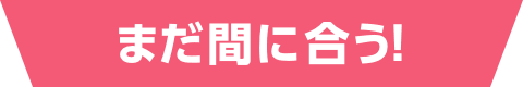 まだ間に合う！